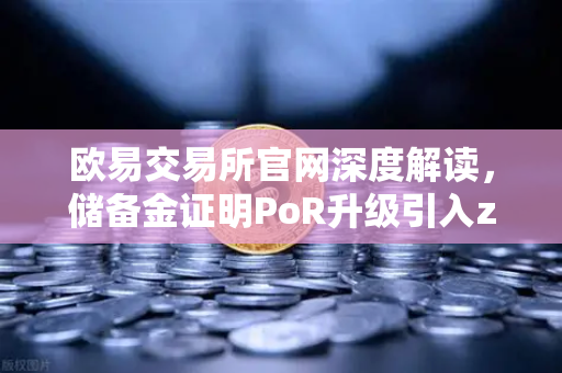 欧易交易所官网深度解读，储备金证明PoR升级引入zk-SNARKs，用户资产安全再添加密护盾-第1张图片-欧易交易所