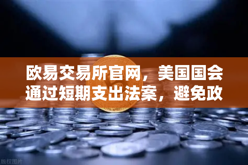 欧易交易所官网，美国国会通过短期支出法案，避免政府停摆危机