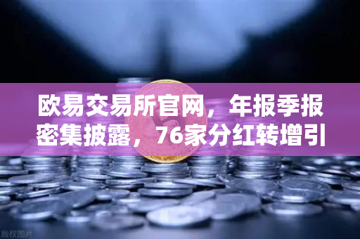 欧易交易所官网，年报季报密集披露，76家分红转增引爆市场关注-第1张图片-欧易交易所