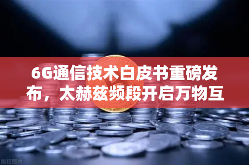 6G通信技术白皮书重磅发布，太赫兹频段开启万物互联新时代-第1张图片-欧易交易所