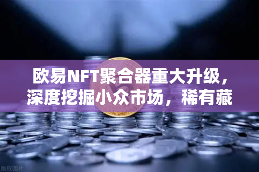 欧易NFT聚合器重大升级，深度挖掘小众市场，稀有藏品筛选功能全面上线-第1张图片-欧易交易所