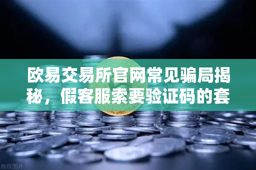 欧易交易所官网常见骗局揭秘，假客服索要验证码的套路解析-第1张图片-欧易交易所