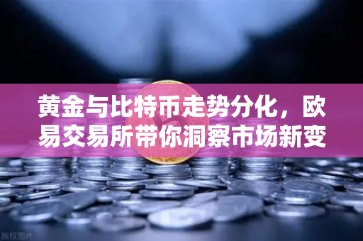 黄金与比特币走势分化，欧易交易所带你洞察市场新变局