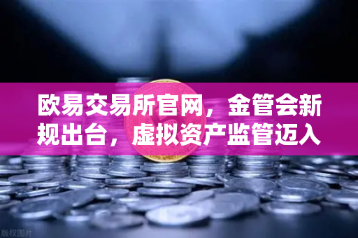 欧易交易所官网，金管会新规出台，虚拟资产监管迈入新阶段