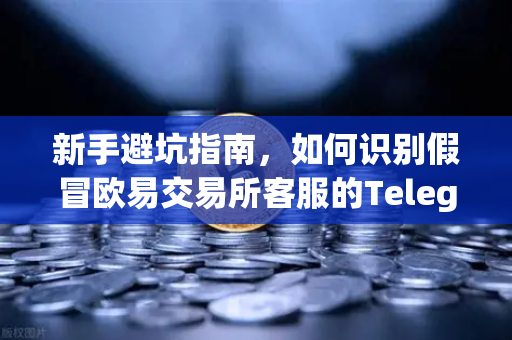 新手避坑指南，如何识别假冒欧易交易所客服的Telegram与钓鱼邮件-第1张图片-欧易交易所