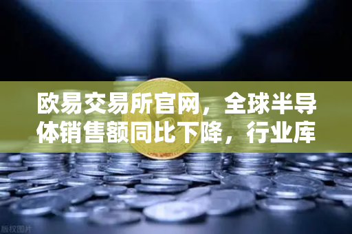 欧易交易所官网，全球半导体销售额同比下降，行业库存调整仍在继续-第1张图片-欧易交易所