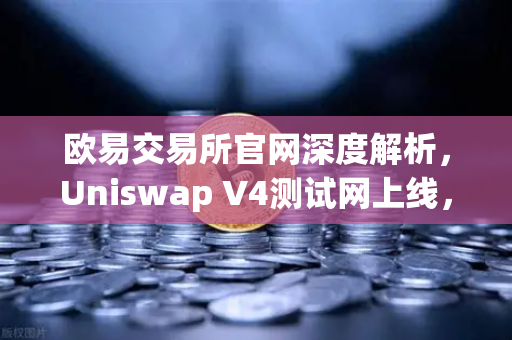 欧易交易所官网深度解析，Uniswap V4测试网上线，Hooks功能将带来哪些革新？-第1张图片-欧易交易所