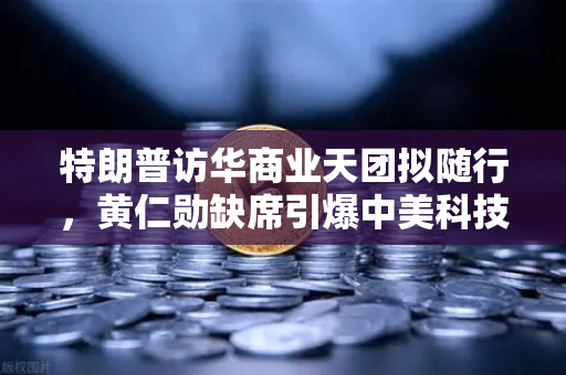 特朗普访华商业天团拟随行，黄仁勋缺席引爆中美科技博弈新动向-第1张图片-欧易交易所