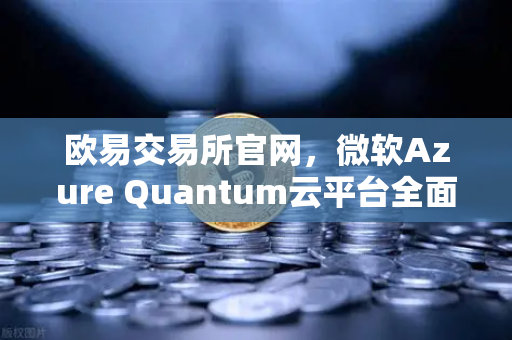 欧易交易所官网，微软Azure Quantum云平台全面开放，多种量子硬件集成引领未来科技