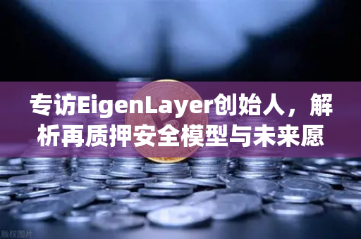 专访EigenLayer创始人，解析再质押安全模型与未来愿景—从欧易交易所看加密生态新范式-第1张图片-欧易交易所