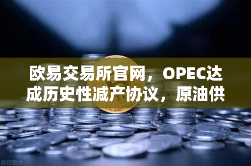 欧易交易所官网，OPEC达成历史性减产协议，原油供应将进一步收紧-第1张图片-欧易交易所