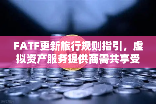 FATF更新旅行规则指引，虚拟资产服务提供商需共享受益所有人信息，数字金融合规再升级-第1张图片-欧易交易所