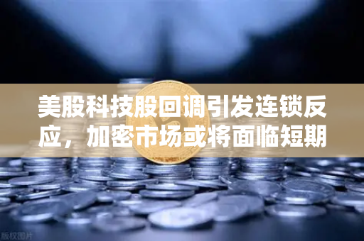 美股科技股回调引发连锁反应，加密市场或将面临短期震荡-第1张图片-欧易交易所