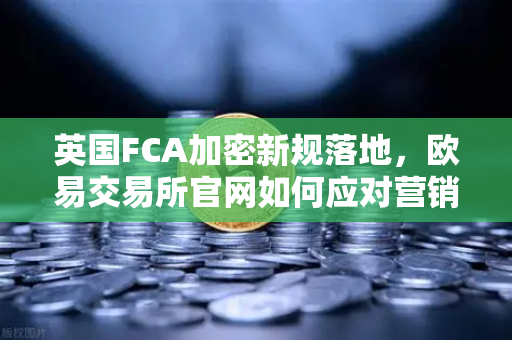 英国FCA加密新规落地，欧易交易所官网如何应对营销合规挑战？-第1张图片-欧易交易所