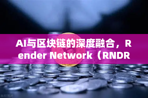 AI与区块链的深度融合，Render Network（RNDR）如何成为AI算力龙头-第1张图片-欧易交易所