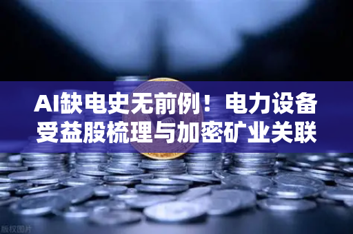 AI缺电史无前例！电力设备受益股梳理与加密矿业关联分析-第1张图片-欧易交易所