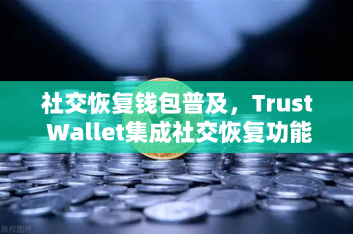 社交恢复钱包普及，Trust Wallet集成社交恢复功能，数字资产安全迎来新纪元