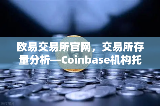 欧易交易所官网，交易所存量分析—Coinbase机构托管量逆势增长，长线信心犹在-第1张图片-欧易交易所