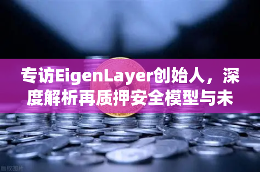 专访EigenLayer创始人，深度解析再质押安全模型与未来愿景—从欧易交易所官网看DeFi新图景-第1张图片-欧易交易所