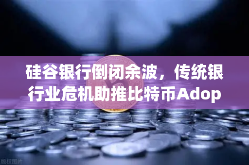 硅谷银行倒闭余波，传统银行业危机助推比特币Adoption，欧易交易所官网成加密资产避险新选择