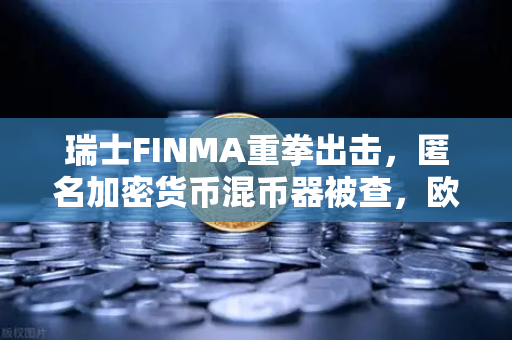 瑞士FINMA重拳出击，匿名加密货币混币器被查，欧易交易所需警惕合规风险-第1张图片-欧易交易所