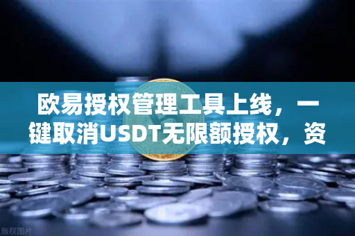 欧易授权管理工具上线，一键取消USDT无限额授权，资金安全再升级