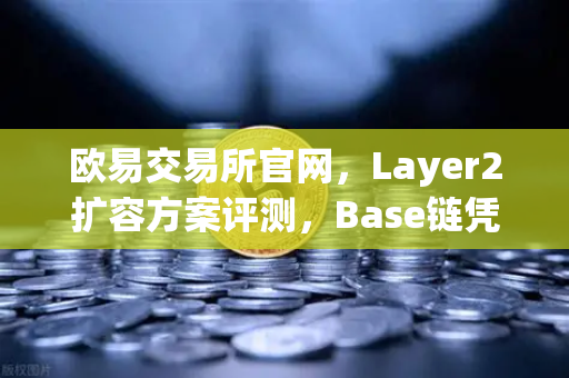 欧易交易所官网，Layer2扩容方案评测，Base链凭Coinbase背景强势崛起-第1张图片-欧易交易所