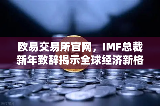 欧易交易所官网，IMF总裁新年致辞揭示全球经济新格局-第1张图片-欧易交易所