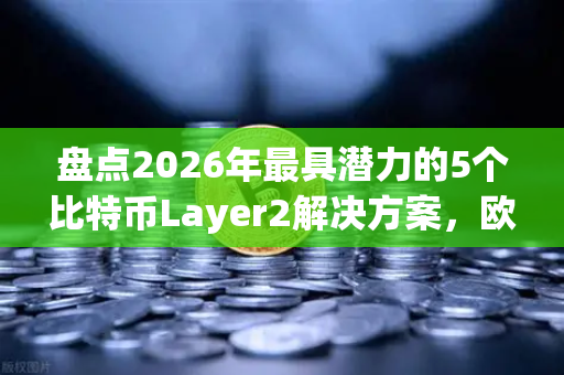 盘点2026年最具潜力的5个比特币Layer2解决方案，欧易交易所官网深度解读-第1张图片-欧易交易所