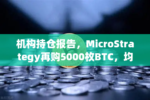 机构持仓报告，MicroStrategy再购5000枚BTC，均价成本上移—加密市场风向标如何解读？-第1张图片-欧易交易所