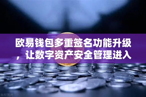 欧易钱包多重签名功能升级，让数字资产安全管理进入众人共治新时代-第1张图片-欧易交易所