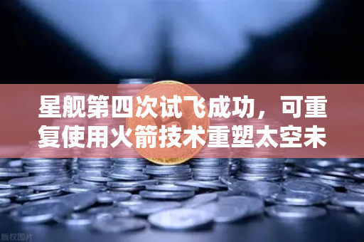 星舰第四次试飞成功，可重复使用火箭技术重塑太空未来-第1张图片-欧易交易所