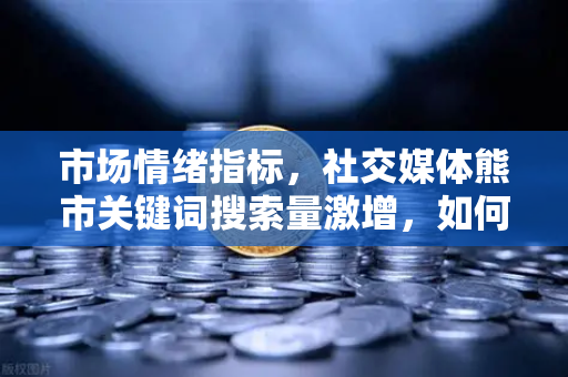 市场情绪指标，社交媒体熊市关键词搜索量激增，如何解读当前行情？-第1张图片-欧易交易所