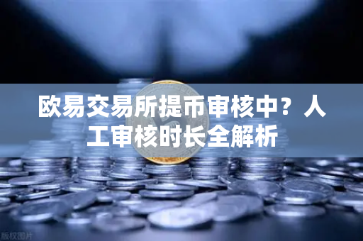 欧易交易所提币审核中？人工审核时长全解析