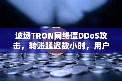波场TRON网络遭DDoS攻击，转账延迟数小时，用户该如何应对？-第1张图片-欧易交易所