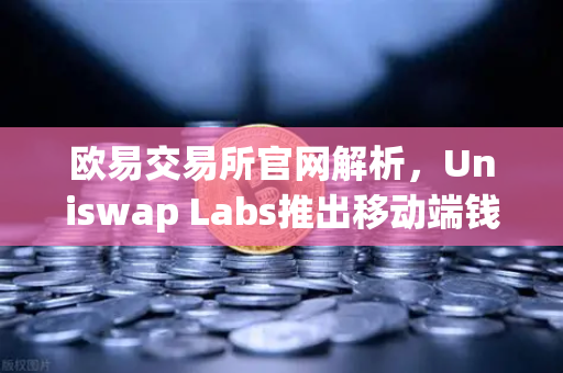 欧易交易所官网解析，Uniswap Labs推出移动端钱包应用，内置DApp浏览器，开启去中心化交易新纪元-第1张图片-欧易交易所