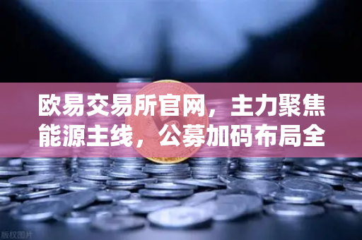 欧易交易所官网，主力聚焦能源主线，公募加码布局全产业链，传统能源巨头入局挖矿-第1张图片-欧易交易所