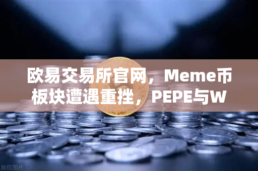 欧易交易所官网，Meme币板块遭遇重挫，PEPE与WIF跌幅超大盘50%深度解析