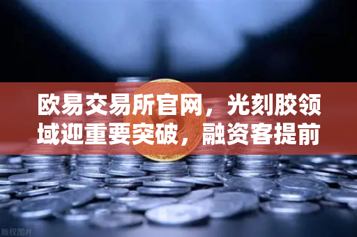 欧易交易所官网，光刻胶领域迎重要突破，融资客提前盯上这些A股算力标的-第1张图片-欧易交易所