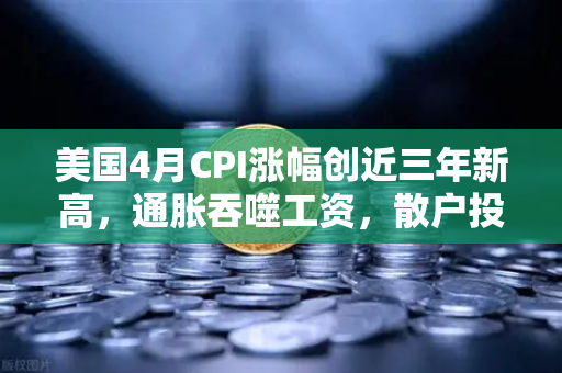 美国4月CPI涨幅创近三年新高，通胀吞噬工资，散户投资加密意愿增强？-第1张图片-欧易交易所