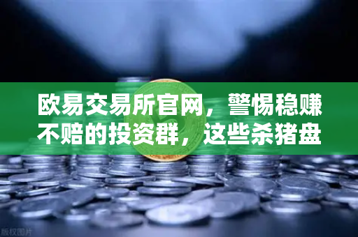 欧易交易所官网，警惕稳赚不赔的投资群，这些杀猪盘套路你必须知道