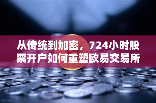 从传统到加密，724小时股票开户如何重塑欧易交易所官网的法币通道