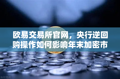 欧易交易所官网，央行逆回购操作如何影响年末加密市场流动性？