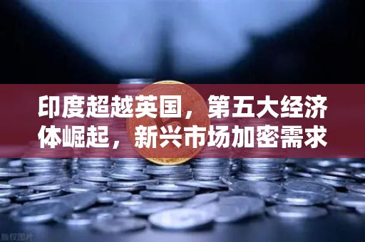 印度超越英国，第五大经济体崛起，新兴市场加密需求激增—欧易交易所官网解读数字金融新趋势
