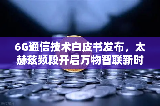 6G通信技术白皮书发布，太赫兹频段开启万物智联新时代—欧易交易所官网深度解读-第1张图片-欧易交易所