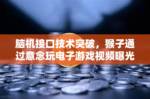 脑机接口技术突破，猴子通过意念玩电子游戏视频曝光，科技圈持续震动