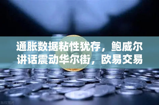 通胀数据粘性犹存，鲍威尔讲话震动华尔街，欧易交易所官网深度解读市场变局