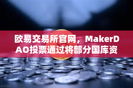 欧易交易所官网，MakerDAO投票通过将部分国库资产投资于RWA，加密世界迎来新转折
