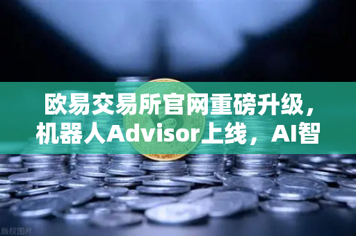 欧易交易所官网重磅升级，机器人Advisor上线，AI智能客服助手重塑交易体验