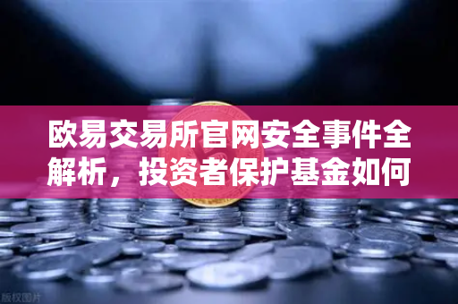 欧易交易所官网安全事件全解析，投资者保护基金如何赔付？一文读懂应急预案